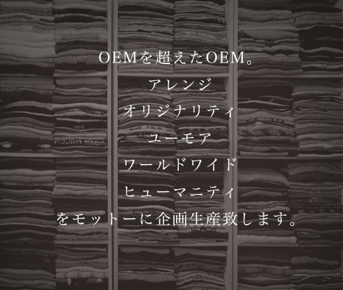 OEMを超えたOEM。アレンジ オリジナリティ ユーモア ワールドワイド ヒューマニティをモットーに企画生産致します。